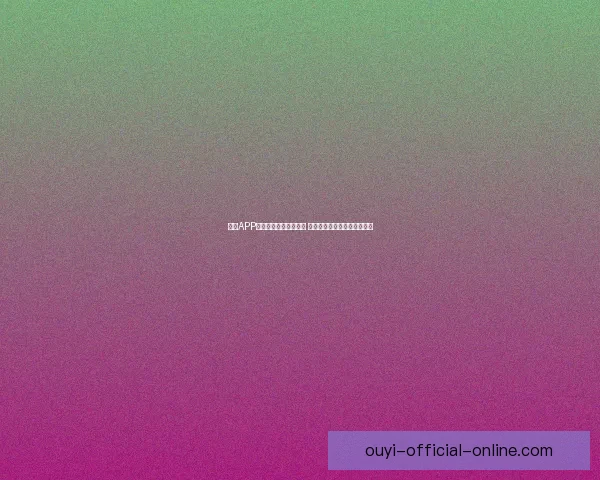 欧亿APP：创新引领数字化转型 助力企业高效管理与智能决策